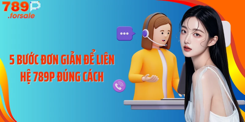 5 bước đơn giản để liên hệ 789P đúng cách