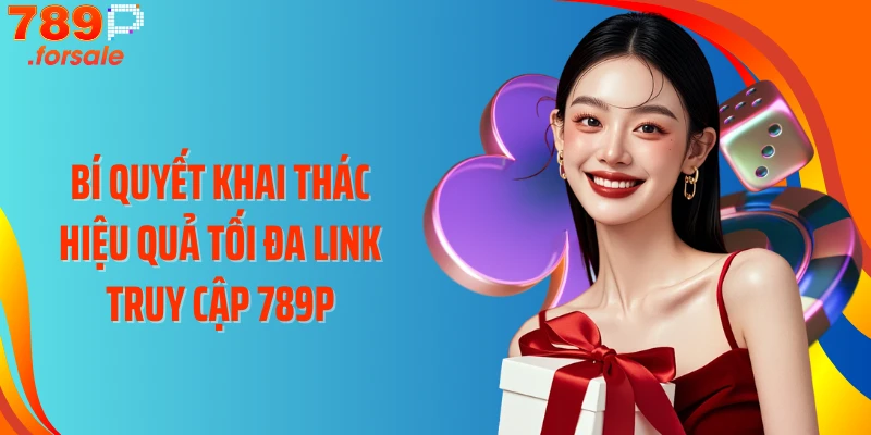 Bí quyết khai thác hiệu quả tối đa link truy cập 789P