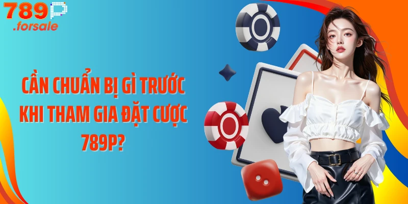 Cần chuẩn bị gì trước khi tham gia đặt cược 789P?