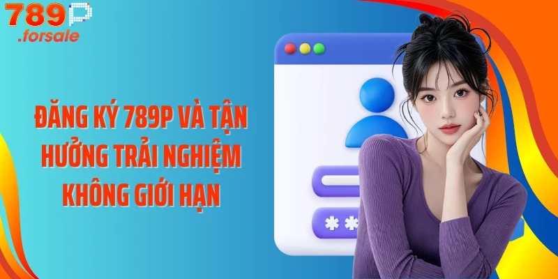 Đăng ký 789P và tận hưởng trải nghiệm không giới hạn