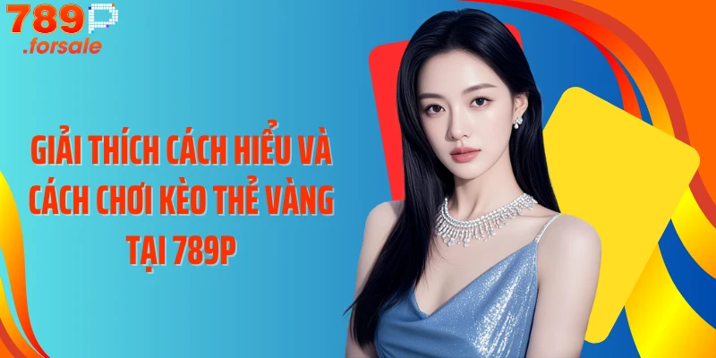 Giải thích cách hiểu và cách chơi kèo thẻ vàng tại 789P