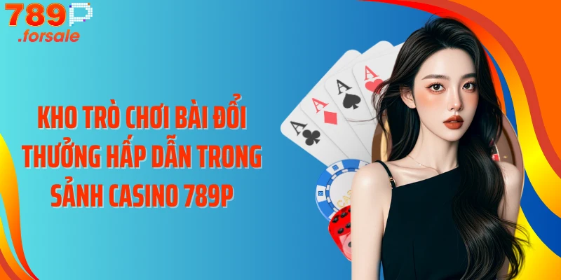 Kho trò chơi bài đổi thưởng hấp dẫn trong sảnh casino 789P