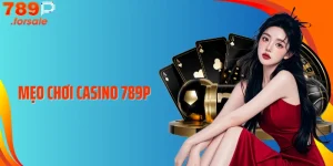 Mẹo Chơi Casino 789P: Chiến Thuật Đỉnh Cao Tăng Tỷ Lệ Thắng