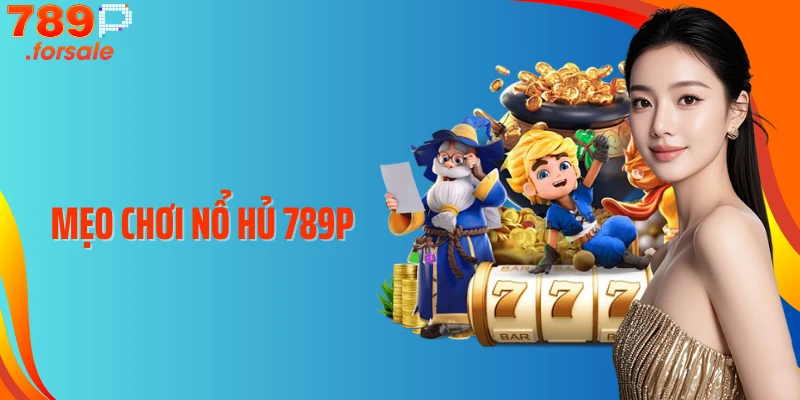 Bật Mí Mẹo Chơi Nổ Hũ 789P Giúp Dễ Nổ Hũ Hơn Bao Giờ Hết