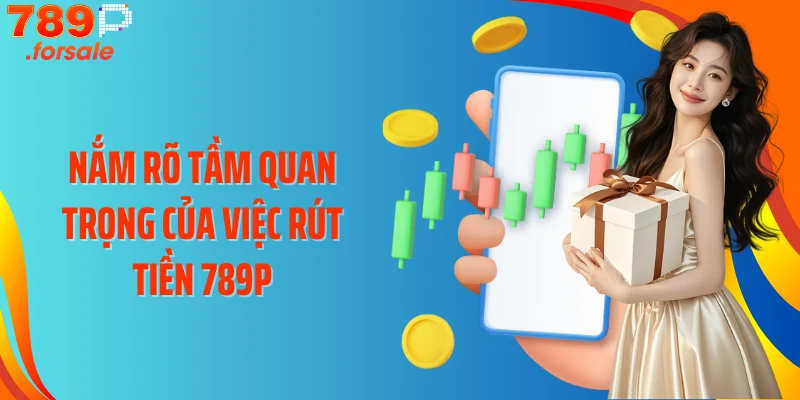 Nắm rõ tầm quan trọng của việc rút tiền 789P