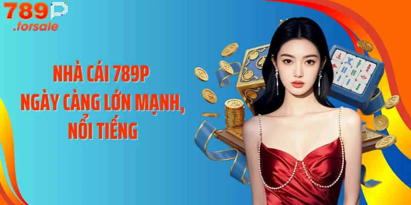 Nhà cái 789P ngày càng lớn mạnh, nổi tiếng