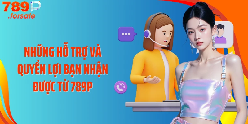 Những hỗ trợ và quyền lợi bạn nhận được từ 789P
