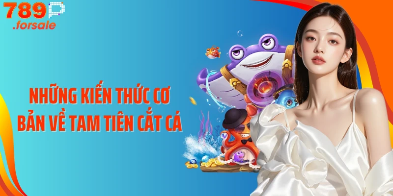 Những kiến thức cơ bản về Tam Tiên Cắt Cá