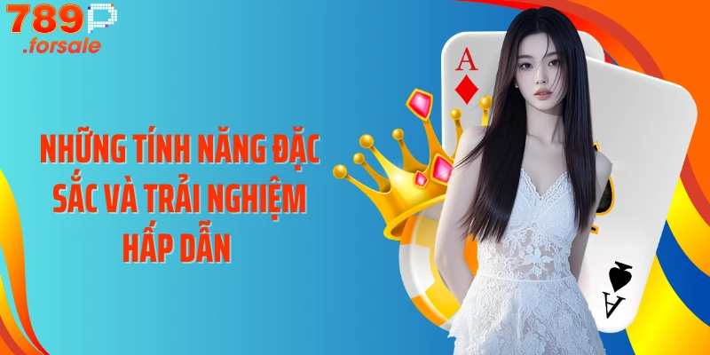 Những tính năng đặc sắc và trải nghiệm hấp dẫn