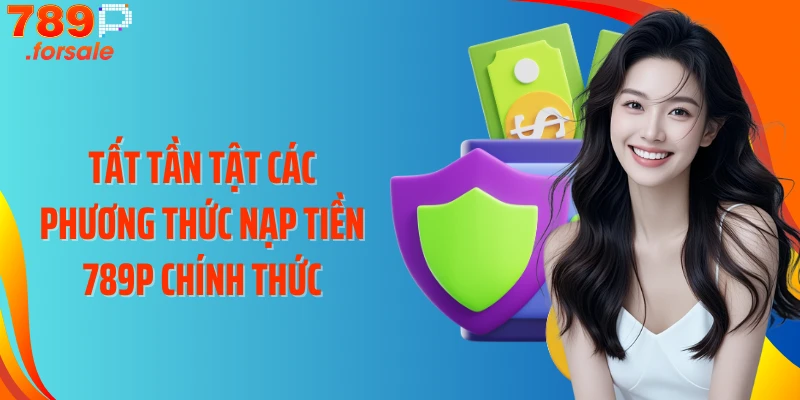 Tất tần tật các phương thức nạp tiền 789P chính thức