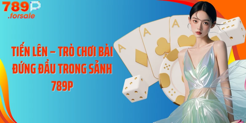 Tiến Lên - trò chơi bài đứng đầu trong sảnh 789P