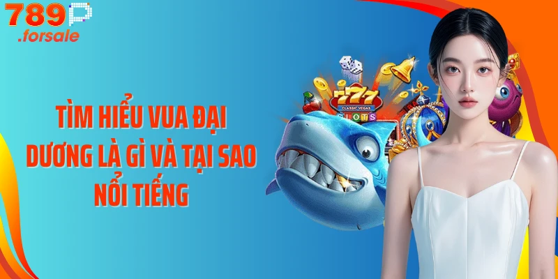 Tìm hiểu Vua Đại Dương là gì và tại sao nổi tiếng