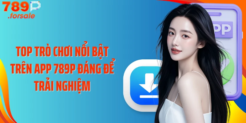 Top trò chơi nổi bật trên app 789P đáng để trải nghiệm